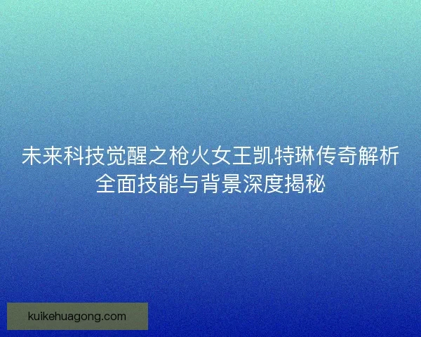 未来科技觉醒之枪火女王凯特琳传奇解析全面技能与背景深度揭秘