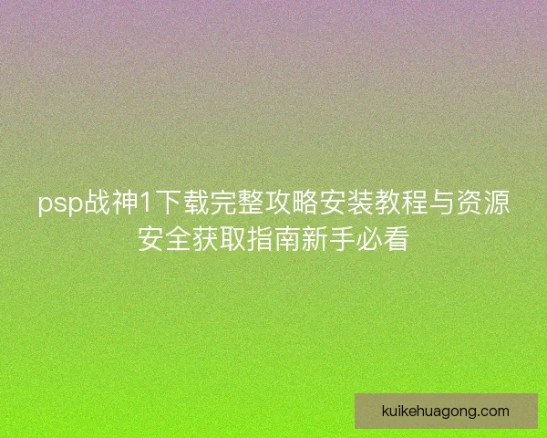 psp战神1下载完整攻略安装教程与资源安全获取指南新手必看